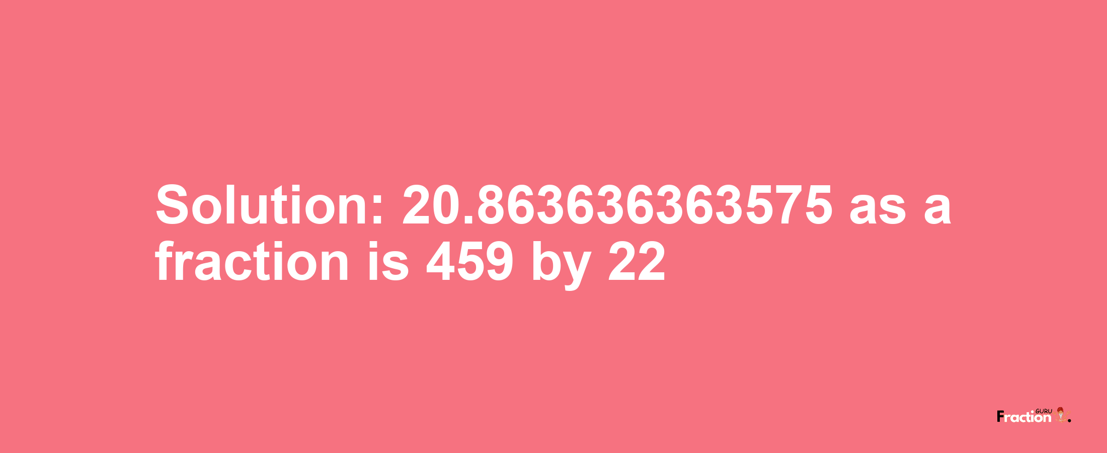 Solution:20.863636363575 as a fraction is 459/22